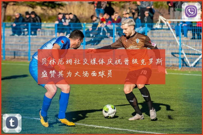 贝林厄姆社交媒体庆祝晋级克罗斯盛赞其为大场面球员