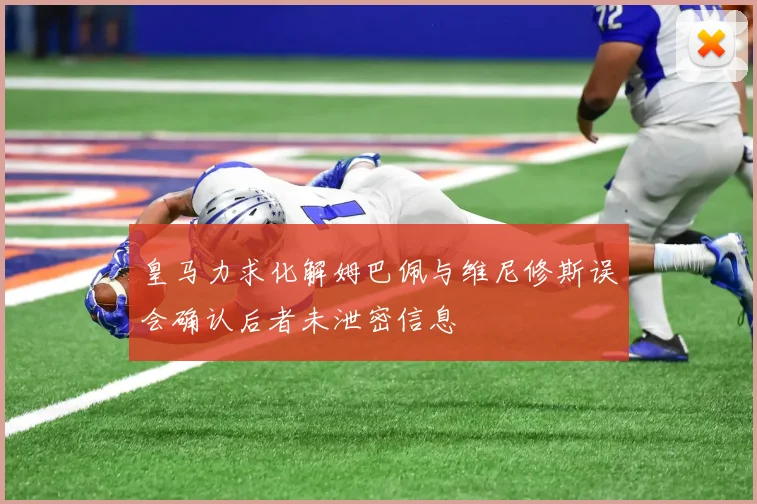 皇马力求化解姆巴佩与维尼修斯误会确认后者未泄密信息