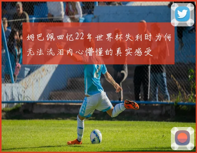 姆巴佩回忆22年世界杯失利时为何无法流泪内心懵懂的真实感受