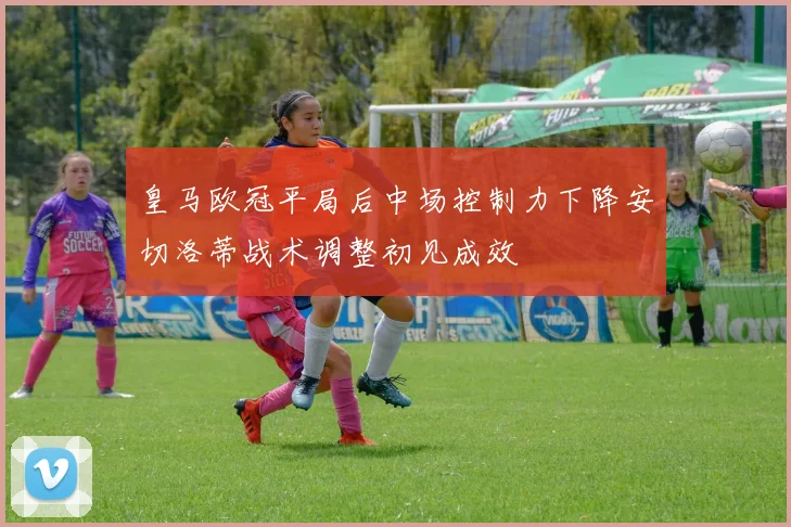皇马欧冠平局后中场控制力下降安切洛蒂战术调整初见成效