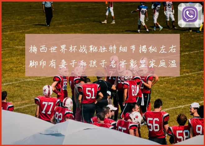 梅西世界杯战靴独特细节揭秘左右脚印有妻子和孩子名字彰显家庭温暖