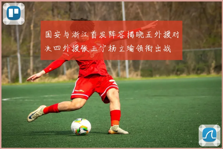 国安与浙江首发阵容揭晓五外援对决四外援张玉宁杨立瑜领衔出战