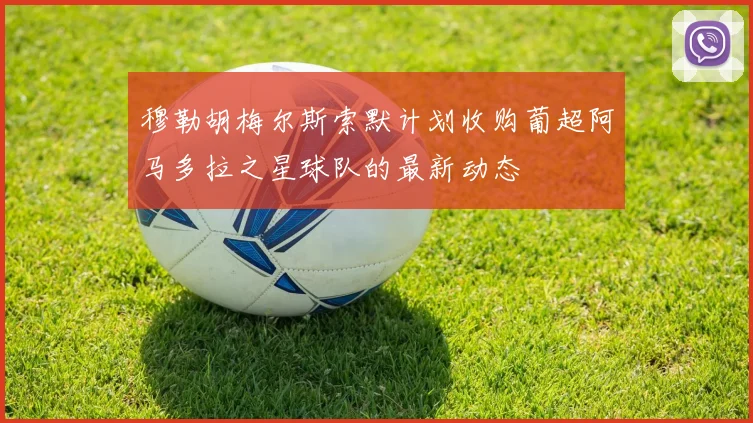 穆勒胡梅尔斯索默计划收购葡超阿马多拉之星球队的最新动态