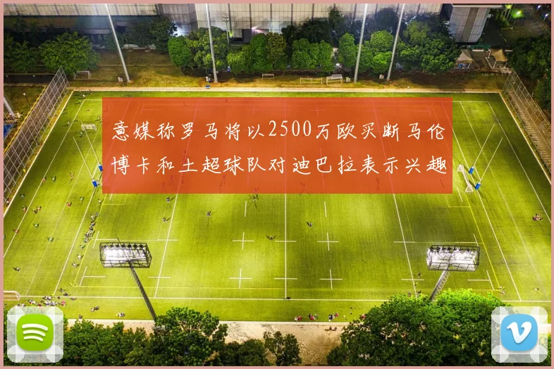 意媒称罗马将以2500万欧买断马伦博卡和土超球队对迪巴拉表示兴趣