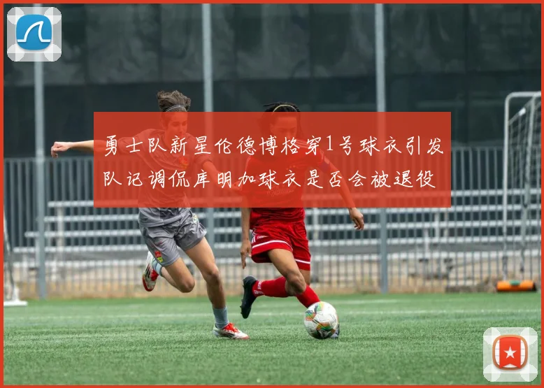 勇士队新星伦德博格穿1号球衣引发队记调侃库明加球衣是否会被退役