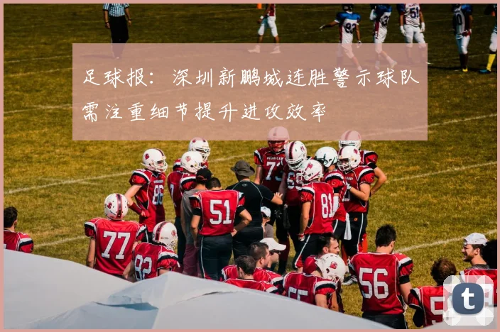 足球报：深圳新鹏城连胜警示球队需注重细节提升进攻效率