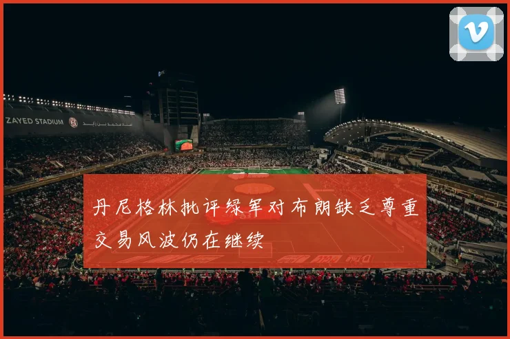 丹尼格林批评绿军对布朗缺乏尊重交易风波仍在继续