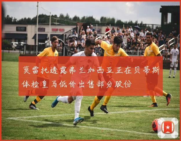 莫雷托透露弗兰加西亚正在贝蒂斯体检皇马低价出售部分股份