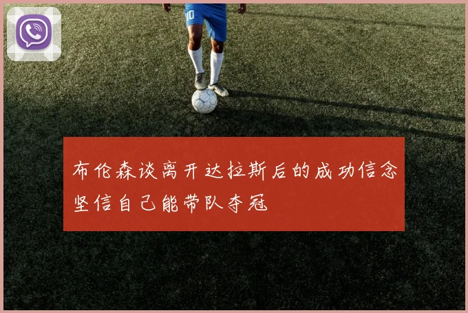 布伦森谈离开达拉斯后的成功信念坚信自己能带队夺冠