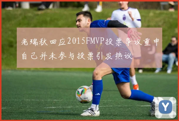 老瑞秋回应2015FMVP投票争议重申自己并未参与投票引发热议
