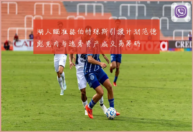 湖人瞄准赫伯特琼斯引援计划范德彪克内与选秀资产成交易筹码