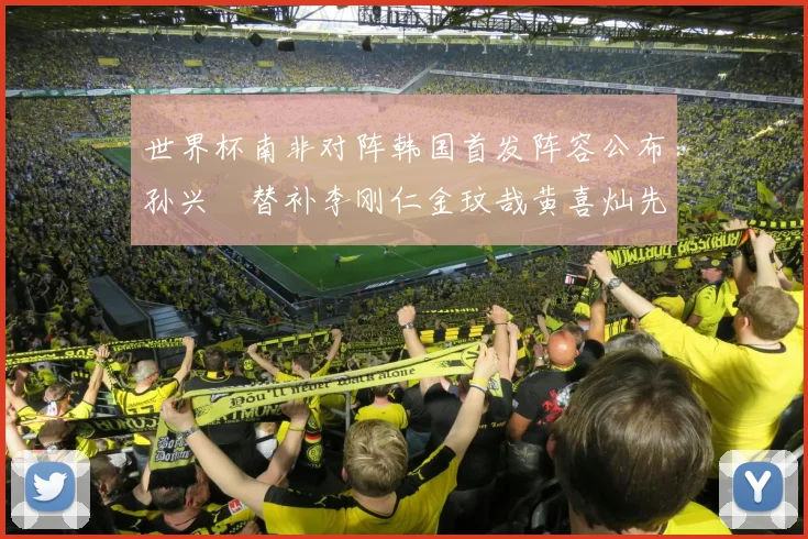 世界杯南非对阵韩国首发阵容公布孙兴慜替补李刚仁金玟哉黄喜灿先发