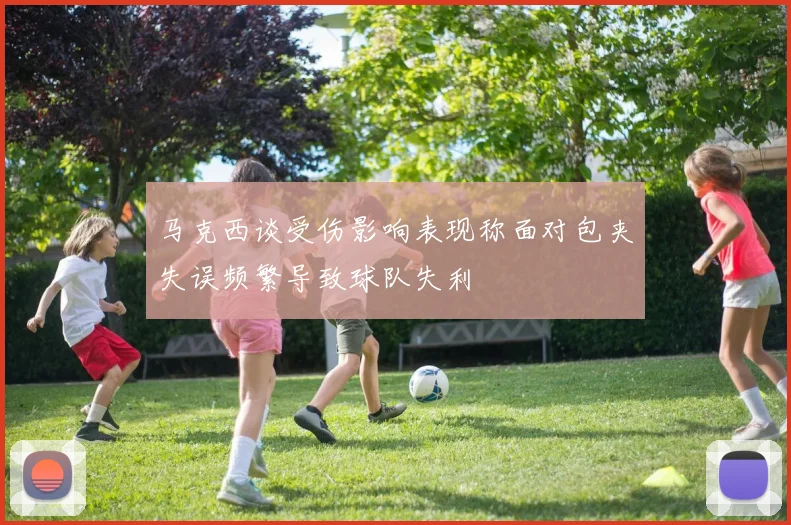 马克西谈受伤影响表现称面对包夹失误频繁导致球队失利