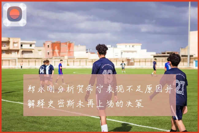 郑永刚分析贺希宁表现不足原因并解释史密斯未再上场的决策
