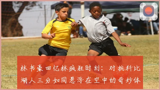 林书豪回忆林疯狂时刻：对抗科比湖人三分如同悬浮在空中的奇妙体验