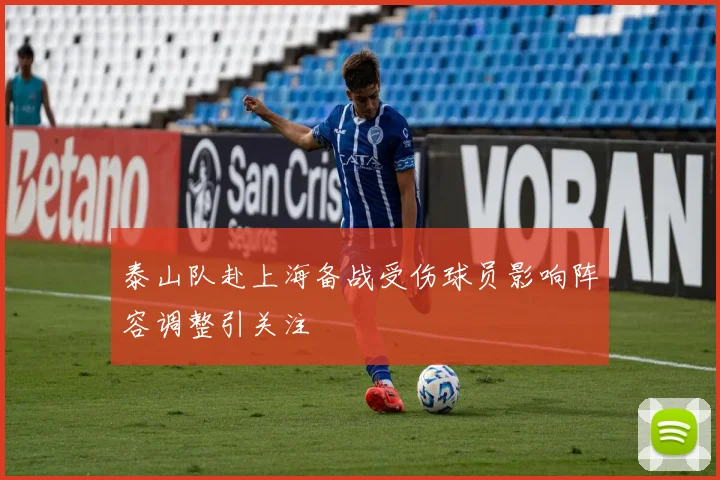 泰山队赴上海备战受伤球员影响阵容调整引关注