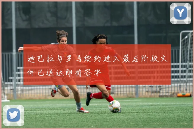 迪巴拉与罗马续约进入最后阶段文件已送达即将签字