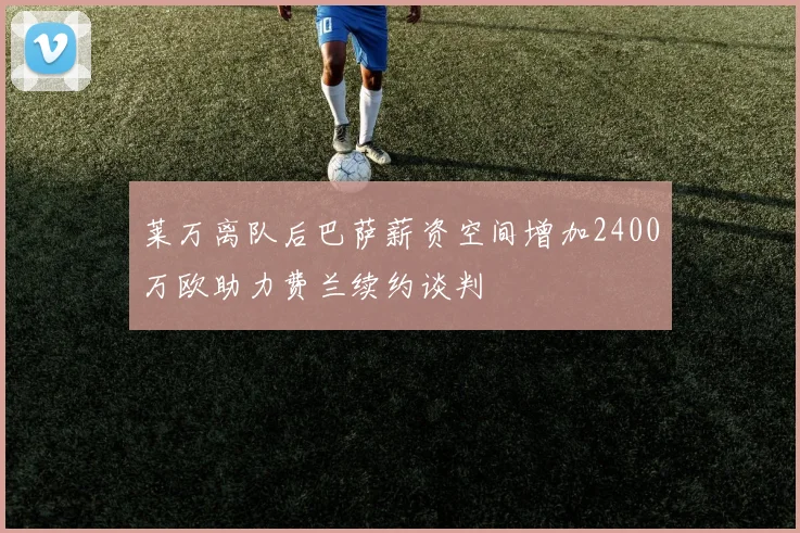 莱万离队后巴萨薪资空间增加2400万欧助力费兰续约谈判