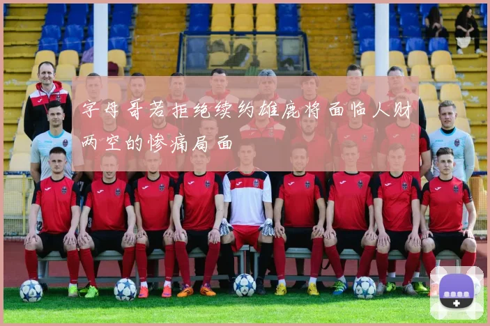 字母哥若拒绝续约雄鹿将面临人财两空的惨痛局面