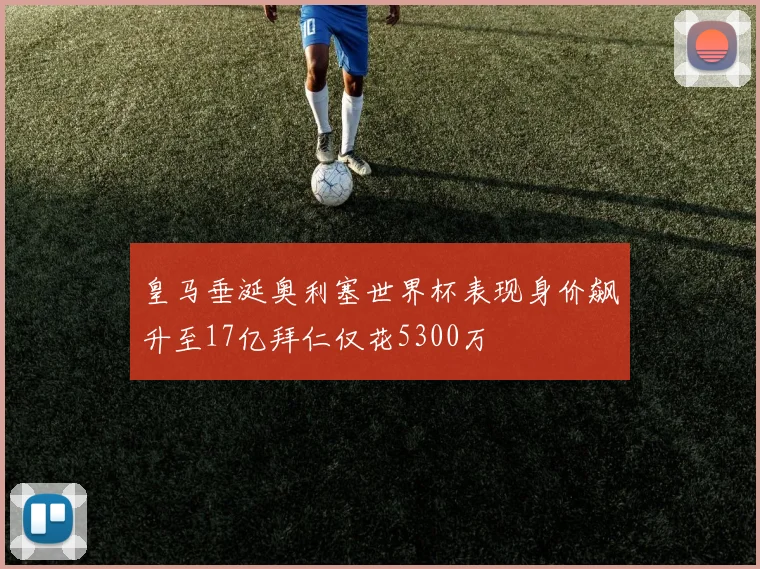 皇马垂涎奥利塞世界杯表现身价飙升至17亿拜仁仅花5300万