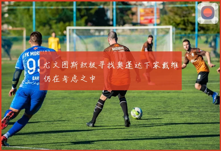尤文图斯积极寻找奥蓬达下家戴维仍在考虑之中