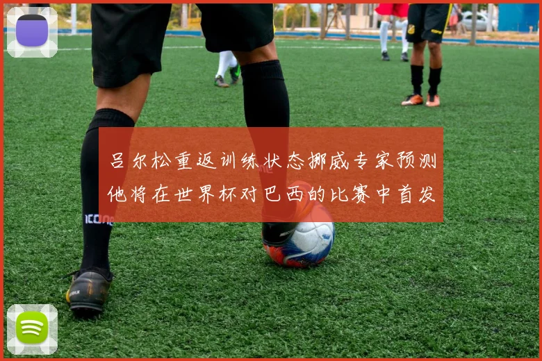 吕尔松重返训练状态挪威专家预测他将在世界杯对巴西的比赛中首发出战