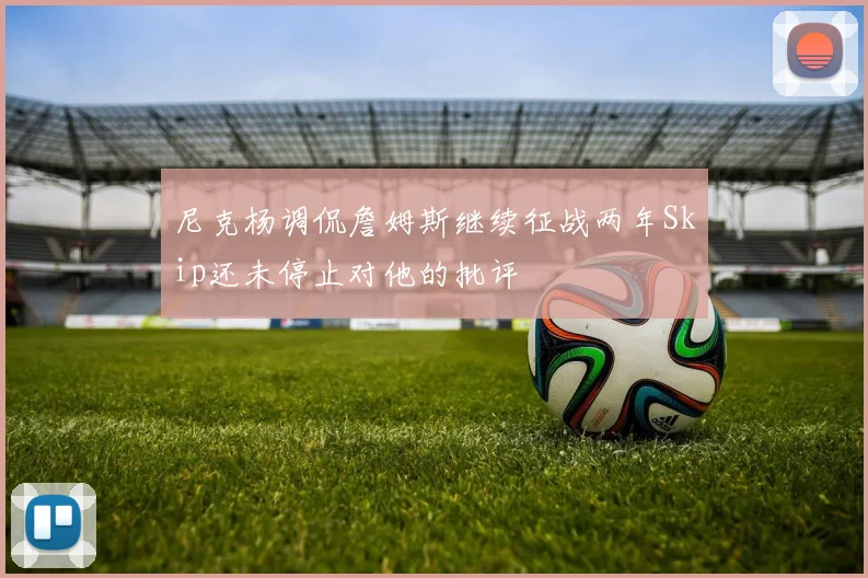 尼克杨调侃詹姆斯继续征战两年Skip还未停止对他的批评