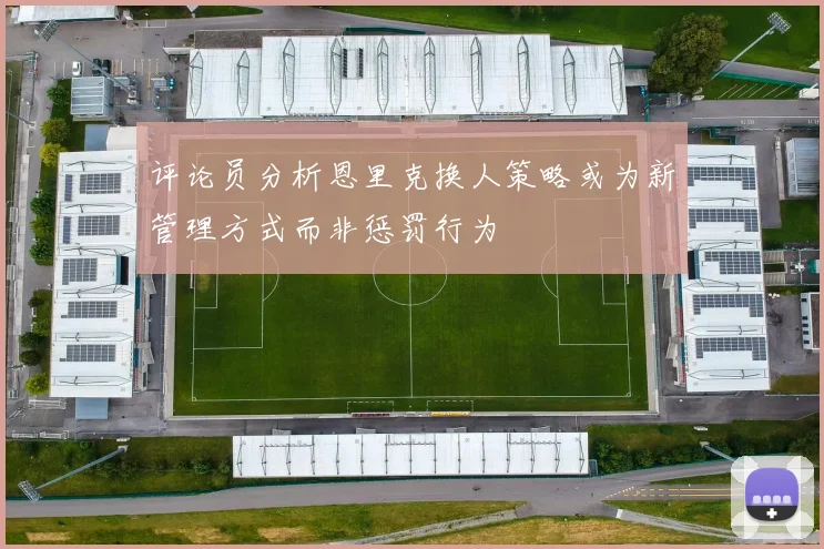 评论员分析恩里克换人策略或为新管理方式而非惩罚行为