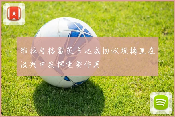 维拉与格雷茨卡达成协议埃梅里在谈判中发挥重要作用