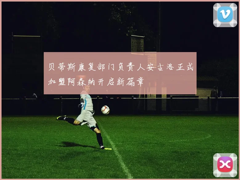 贝蒂斯康复部门负责人安古洛正式加盟阿森纳开启新篇章